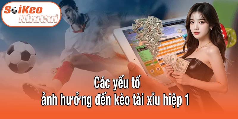Các yếu tố ảnh hưởng trực tiếp đến kèo tài xỉu hiệp 1